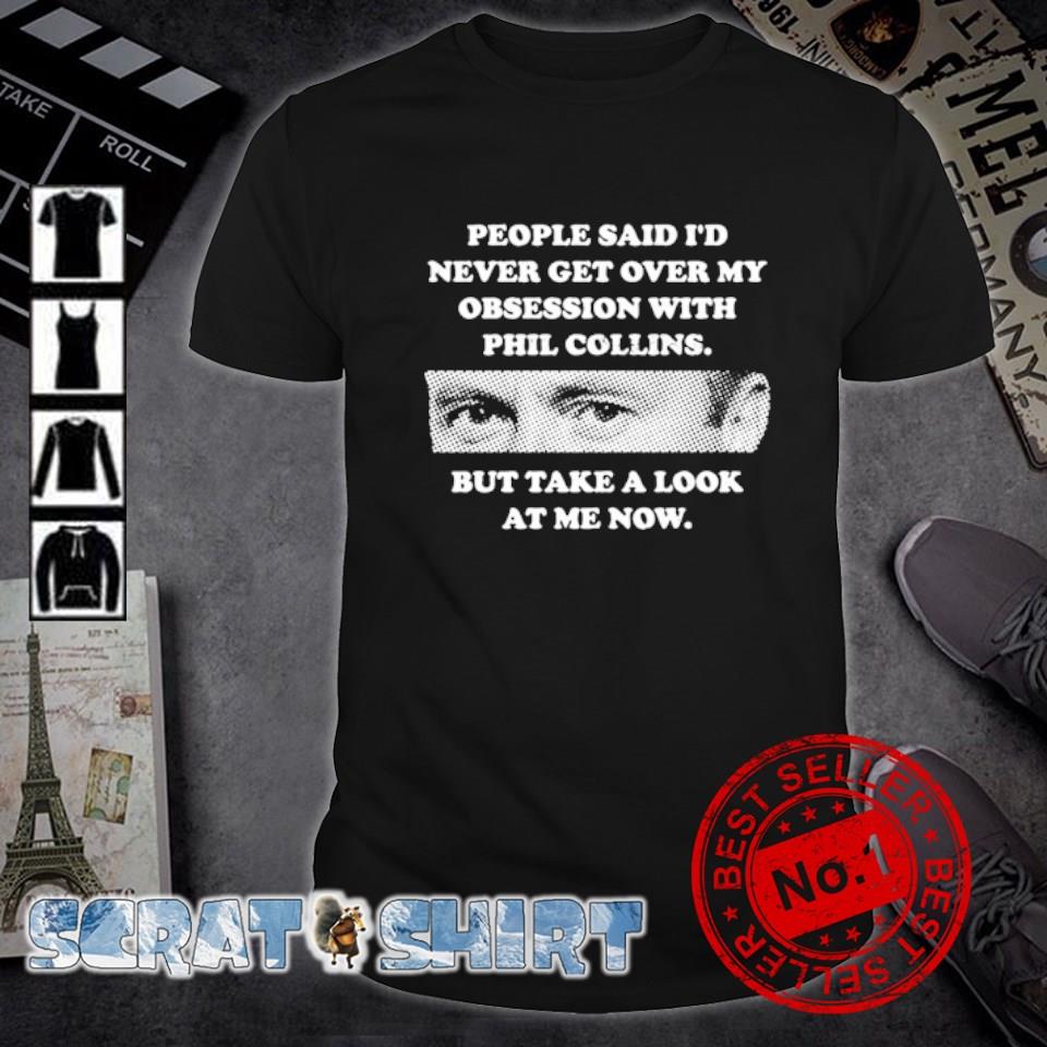 Best people said I'd never get over my obsession with Pil Collins but take a look at me now shirt
