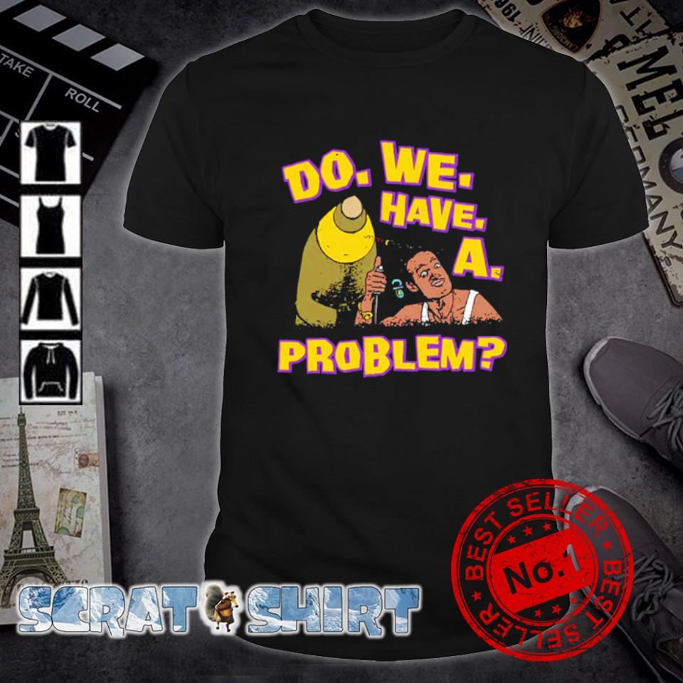 Premium do. We. Have. a. Problem shirt